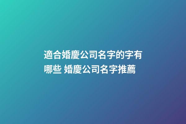 適合婚慶公司名字的字有哪些 婚慶公司名字推薦-第1張-公司起名-玄機派